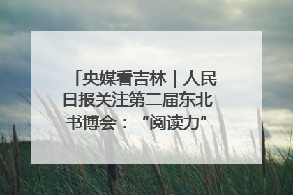 央媒看吉林｜人民日报关注第二届东北书博会：“阅读力”也是“发展力”