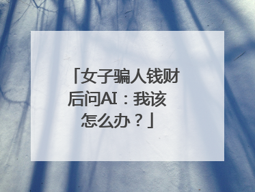 女子骗人钱财后问AI：我该怎么办？