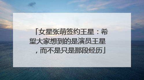 女星张萌签约王星：希望大家想到的是演员王星，而不是只是那段经历
