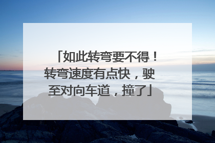 如此转弯要不得！转弯速度有点快，驶至对向车道，撞了