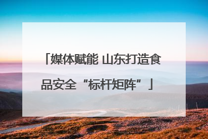 媒体赋能 山东打造食品安全“标杆矩阵”