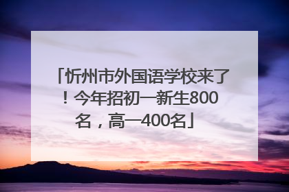 忻州市外国语学校来了！今年招初一新生800名，高一400名