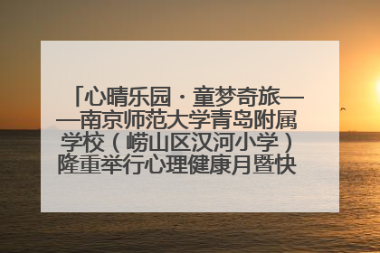 心晴乐园・童梦奇旅——南京师范大学青岛附属学校（崂山区汉河小学）隆重举行心理健康月暨快乐六一游园会