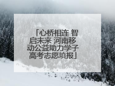 心桥相连 智启未来 河南移动公益助力学子高考志愿填报