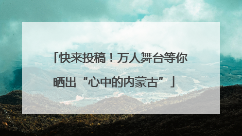 快来投稿！万人舞台等你晒出“心中的内蒙古”