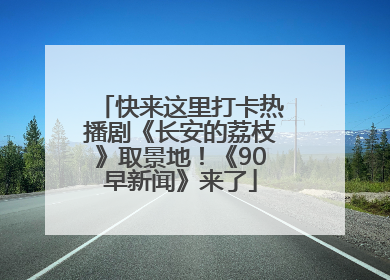 快来这里打卡热播剧《长安的荔枝》取景地！《90早新闻》来了