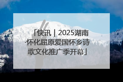 快讯｜2025湖南·怀化屈原爱国怀乡诗歌文化推广季开幕