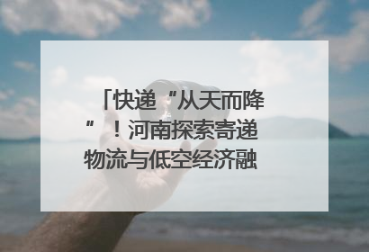 快递“从天而降”！河南探索寄递物流与低空经济融合发展｜一线