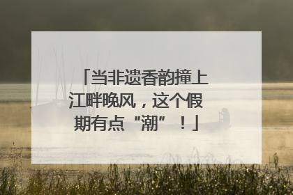 当非遗香韵撞上江畔晚风，这个假期有点“潮”！