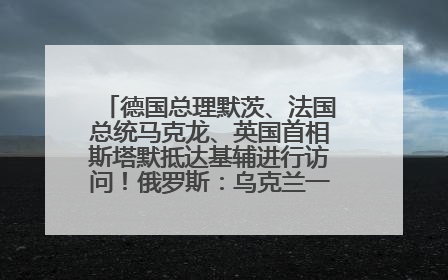德国总理默茨、法国总统马克龙、英国首相斯塔默抵达基辅进行访问！俄罗斯：乌克兰一直在回避谈判