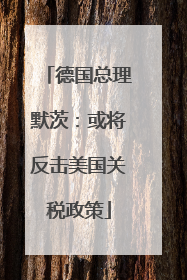 德国总理默茨：或将反击美国关税政策