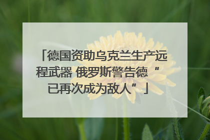 德国资助乌克兰生产远程武器 俄罗斯警告德“已再次成为敌人”