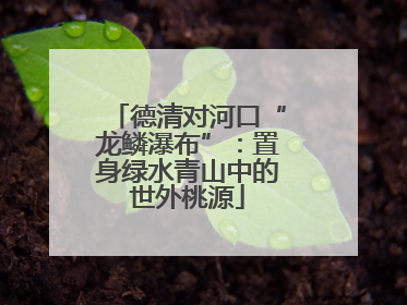德清对河口“龙鳞瀑布”：置身绿水青山中的世外桃源