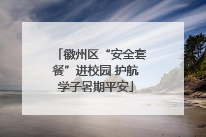 徽州区“安全套餐”进校园 护航学子暑期平安