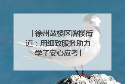徐州鼓楼区牌楼街道：用细致服务助力学子安心应考
