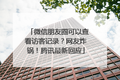 微信朋友圈可以查看访客记录？网友炸锅！腾讯最新回应