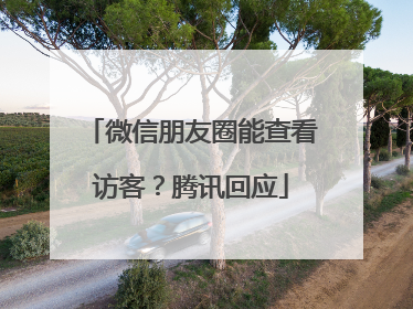 微信朋友圈能查看访客？腾讯回应