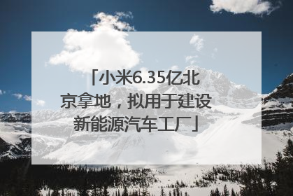 小米6.35亿北京拿地，拟用于建设新能源汽车工厂
