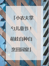 小农夫掌勺儿童节！萌娃自种自烹田园宴