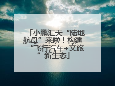 小鹏汇天“陆地航母”来啦！构建“飞行汽车+文旅”新生态