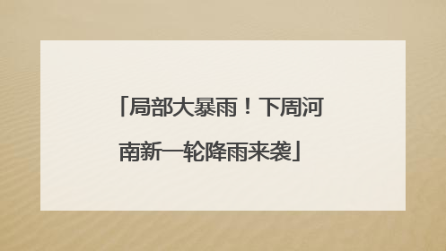 局部大暴雨！下周河南新一轮降雨来袭