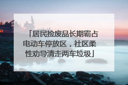 居民捡废品长期霸占电动车停放区，社区柔性劝导清走两车垃圾