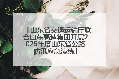 山东省交通运输厅联合山东高速集团开展2025年度山东省公路防汛应急演练