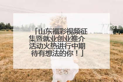 山东福彩视频征集暨就业创业推介活动火热进行中期待有想法的你！