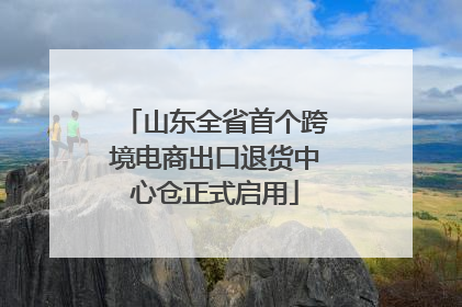 山东全省首个跨境电商出口退货中心仓正式启用