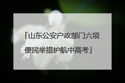 山东公安户政部门六项便民举措护航中高考