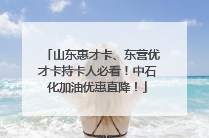 山东惠才卡、东营优才卡持卡人必看！中石化加油优惠直降！