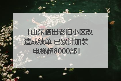 山东晒出老旧小区改造成绩单 已累计加装电梯超8000部