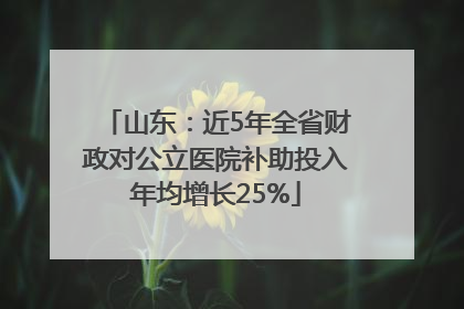 山东：近5年全省财政对公立医院补助投入年均增长25%