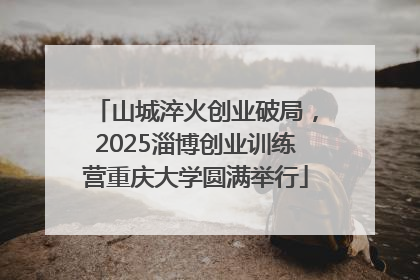 山城淬火创业破局，2025淄博创业训练营重庆大学圆满举行