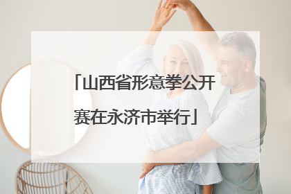 山西省形意拳公开赛在永济市举行