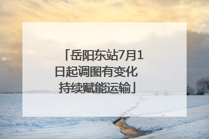 岳阳东站7月1日起调图有变化 持续赋能运输