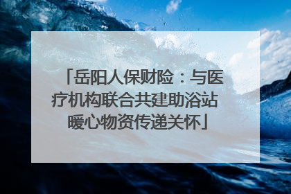岳阳人保财险：与医疗机构联合共建助浴站 暖心物资传递关怀