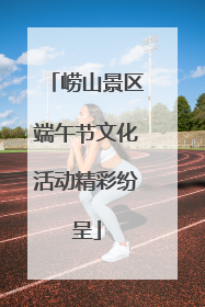 崂山景区端午节文化活动精彩纷呈