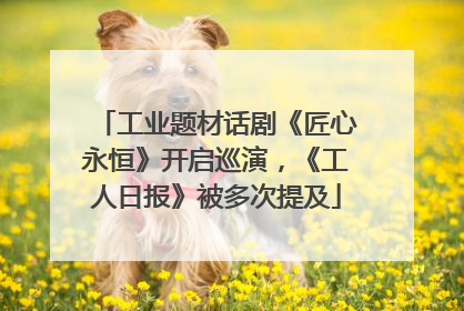 工业题材话剧《匠心永恒》开启巡演，《工人日报》被多次提及