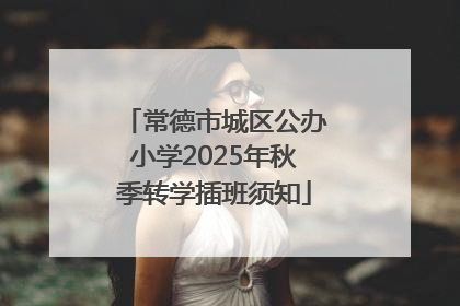 常德市城区公办小学2025年秋季转学插班须知