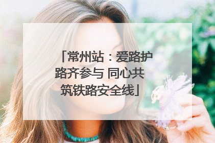 常州站：爱路护路齐参与 同心共筑铁路安全线