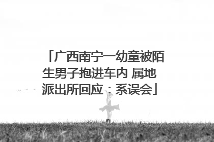 广西南宁一幼童被陌生男子抱进车内 属地派出所回应：系误会