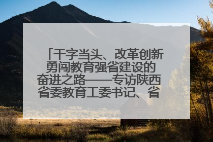 干字当头、改革创新 勇闯教育强省建设的奋进之路——专访陕西省委教育工委书记、省教育厅厅长王树声