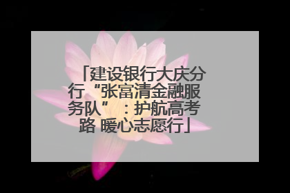 建设银行大庆分行“张富清金融服务队”：护航高考路 暖心志愿行