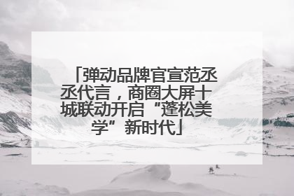 弹动品牌官宣范丞丞代言，商圈大屏十城联动开启“蓬松美学”新时代