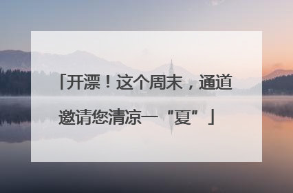 开漂！这个周末，通道邀请您清凉一“夏”