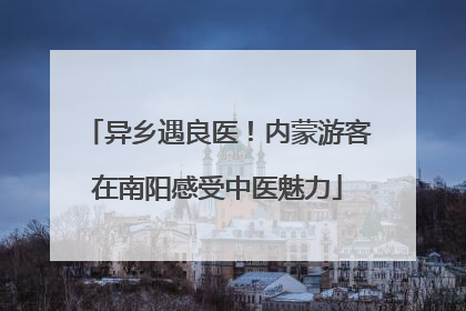 异乡遇良医！内蒙游客在南阳感受中医魅力