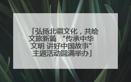 弘扬北疆文化，共绘文旅新篇 “传承中华文明 讲好中国故事” 主题活动圆满举办