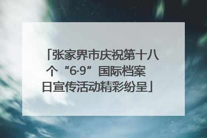 张家界市庆祝第十八个“6·9”国际档案日宣传活动精彩纷呈