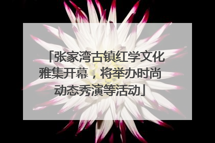 张家湾古镇红学文化雅集开幕，将举办时尚动态秀演等活动